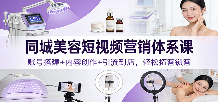 同城美容短视频营销体系课:账号搭建+内容创作+引流到店,轻松拓客锁客-黑马项目网