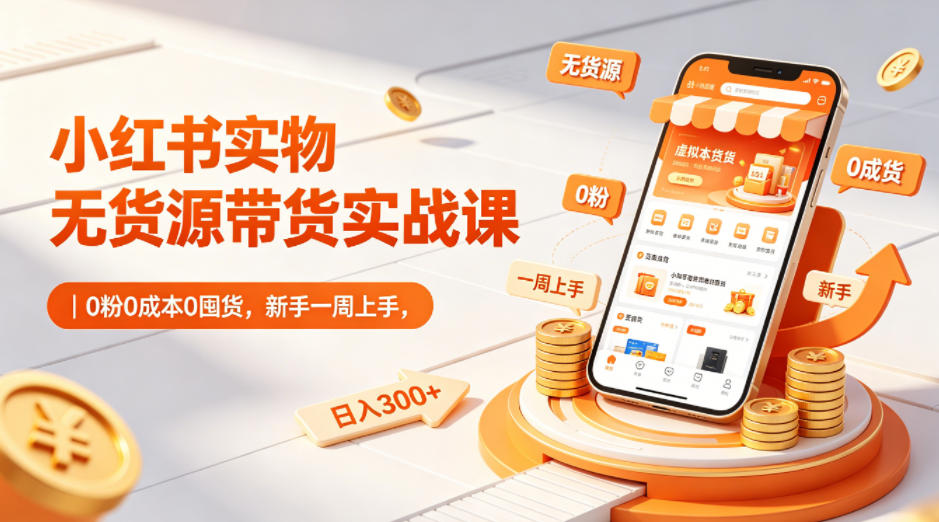 小红书实物无货源带货实战课｜0粉0成本0囤货，新手一周上手，日入300+-黑马项目网