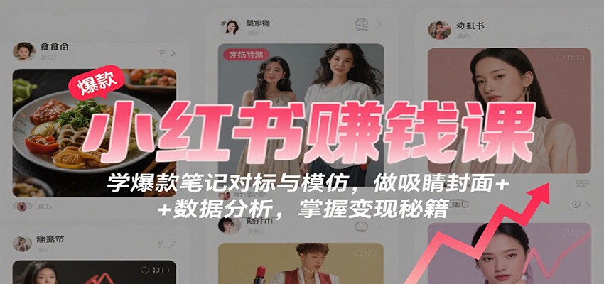 小红书赚钱课：学爆款笔记对标与模仿，做吸睛封面 + 数据分析，掌握变现秘籍-黑马项目网