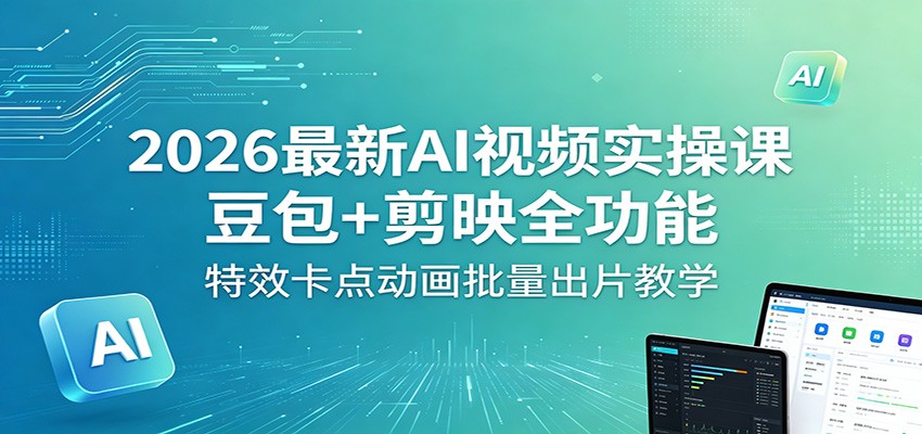 2026最新AI视频实操课：豆包+剪映全功能，特效卡点动画批量出片教学-黑马项目网
