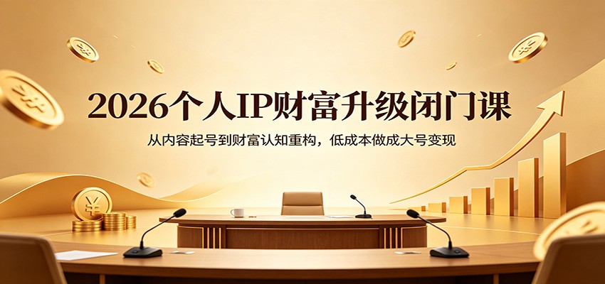 2026个人IP财富升级闭门课：从内容起号到财富认知重构，低成本做成大号变现-黑马项目网