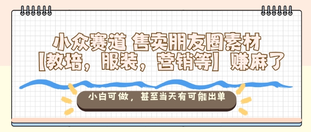 小众赛道售卖朋友圈素材【教培，服装，营销等】賺麻了，小白可做，甚至当天有可能出单-黑马项目网
