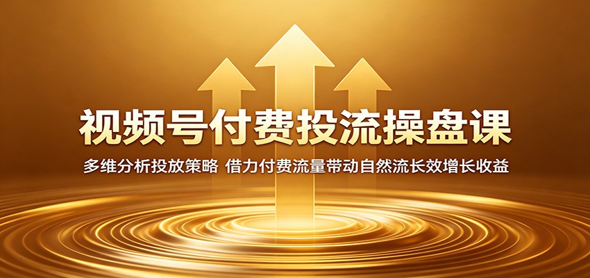 视频号付费投流操盘课：多维分析投放策略，借力付费流量带动自然流长效增长收益-黑马项目网