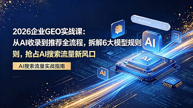 2026 企业GEO实战课：从AI收录到推荐全流程，拆解6大模型规则，抢占 AI 搜索流量新风口-黑马项目网
