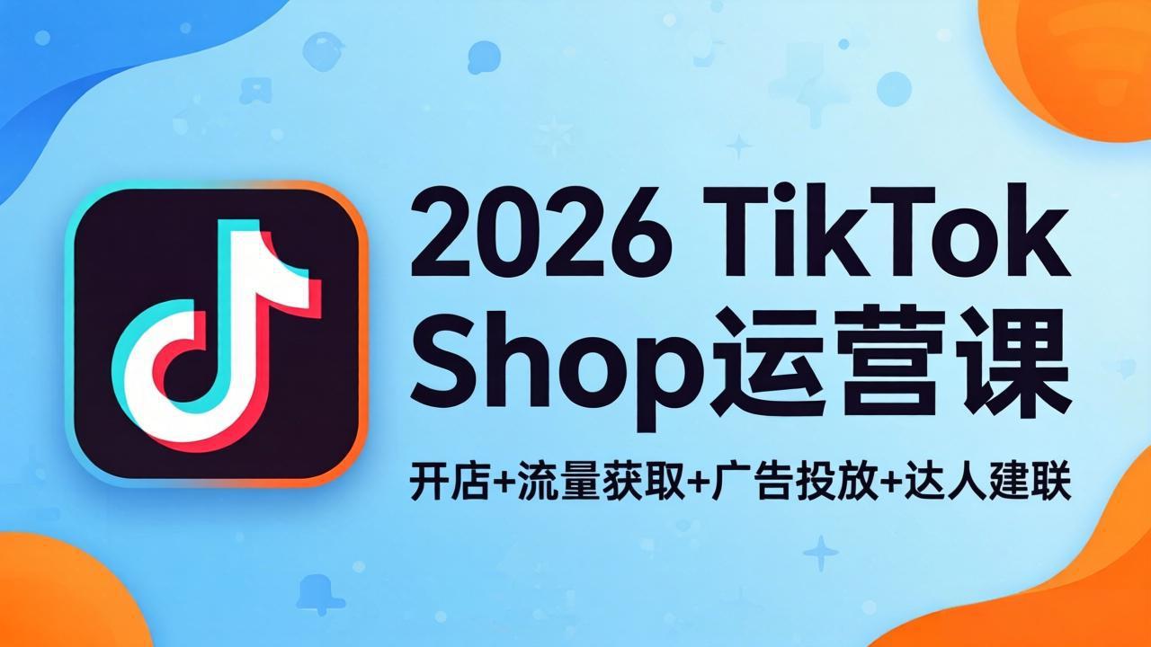 2026TikTok Shop运营课：开店+流量获取+广告投放+达人建联，解锁海外电商掘金路径-黑马项目网