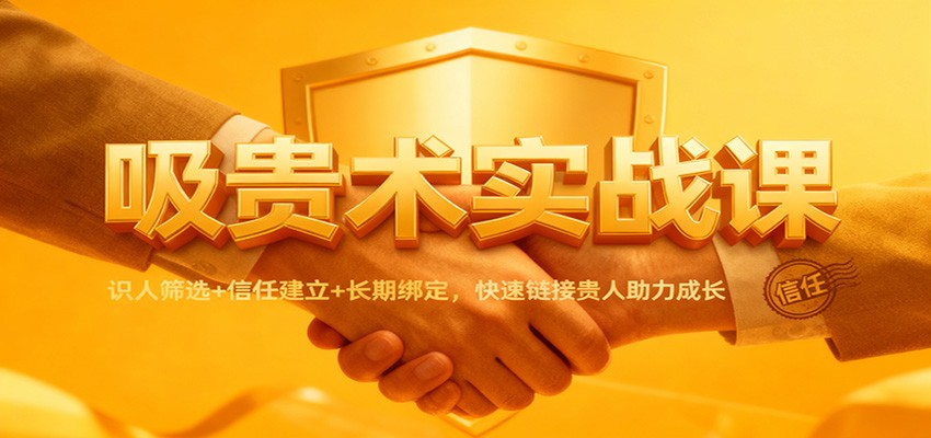 吸贵术实战课：识人筛选+信任建立+长期绑定，快速链接贵人助力成长-黑马项目网
