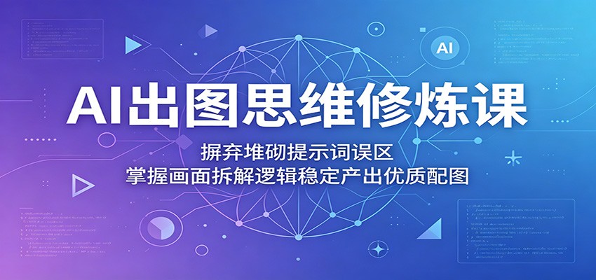 AI出图思维修炼课：摒弃堆砌提示词误区，掌握画面拆解逻辑稳定产出优质配图-黑马项目网