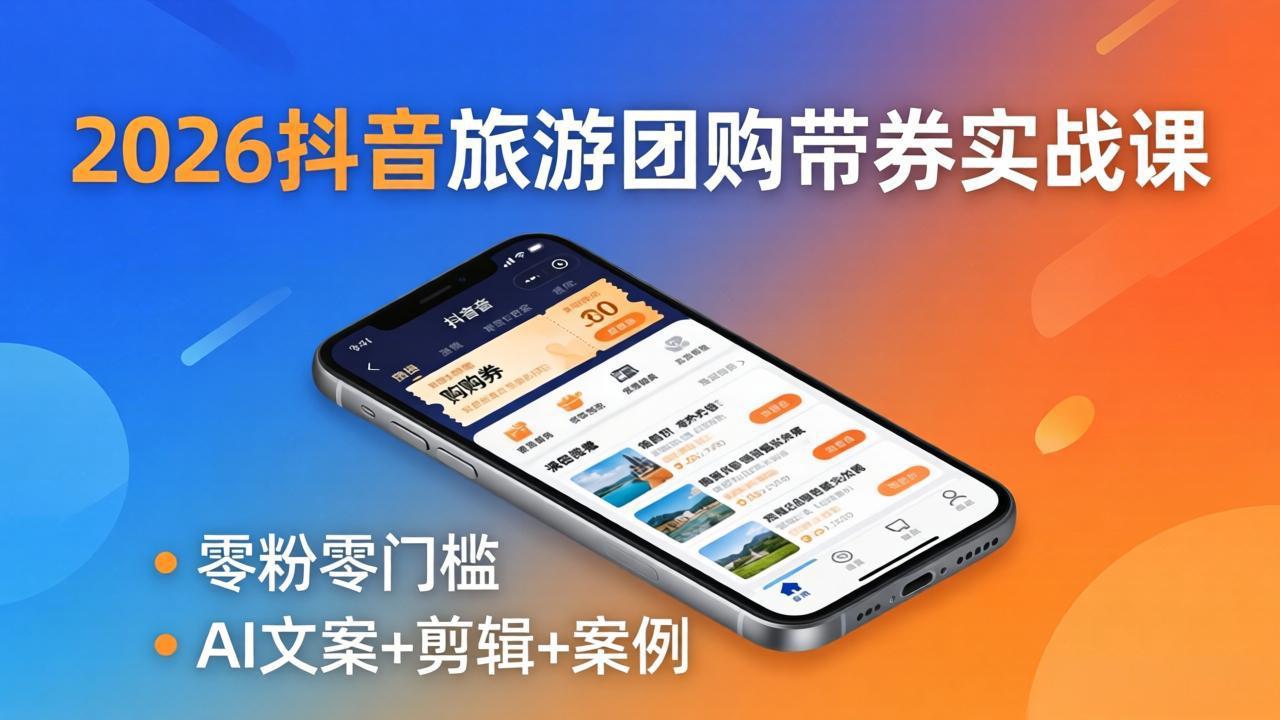 2026抖音旅游团购带券实战课：零粉零门槛，AI文案+剪辑+案例，躺着赚门票佣金-黑马项目网