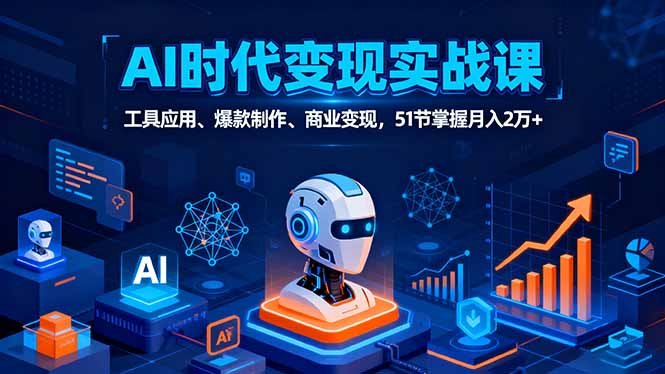 AI时代全场景实战课，工具应用、爆款制作、商业变现，51节掌握月入2万+-黑马项目网