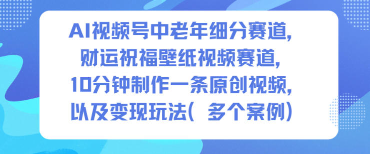 AI视频号中老年细分赛道，财运祝福壁纸视频赛道，10分钟制作一条原创视频，以及变现玩法-黑马项目网
