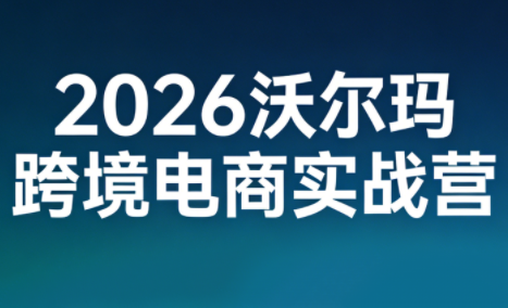 2026沃尔玛跨境电商实战营-黑马项目网