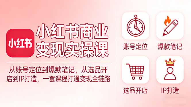 小红书商业变现实操课：从账号定位到爆款笔记，从选品开店到IP打造，一套课程打通变现全链路-黑马项目网
