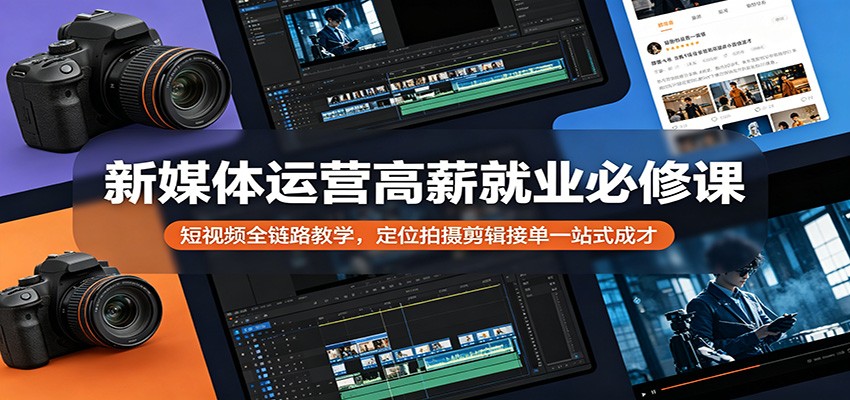 新媒体运营高薪就业必修课：短视频全链路教学，定位拍摄剪辑接单一站式成才-黑马项目网