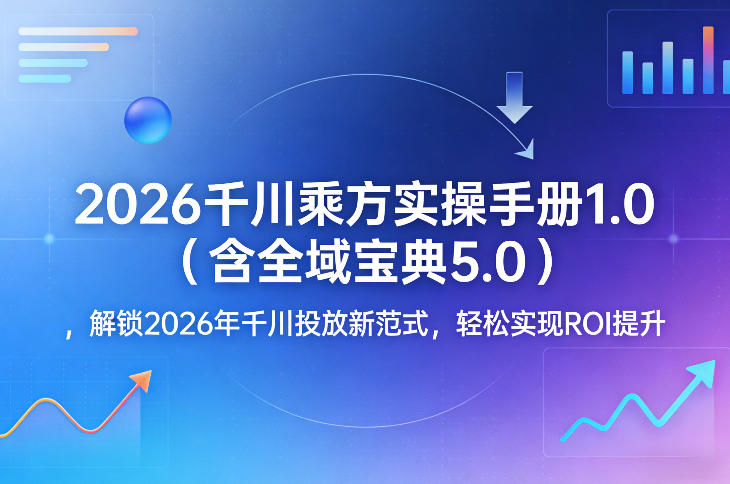 2026千川乘方实操手册1.0(含全域宝典5.0)，解锁2026年千川投放新范式，轻松实现ROI提升-黑马项目网