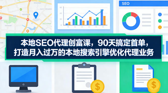 本地SEO代理创富课，90天搞定首单，助您打造月入过W的本地搜索引擎优化代理业务-黑马项目网