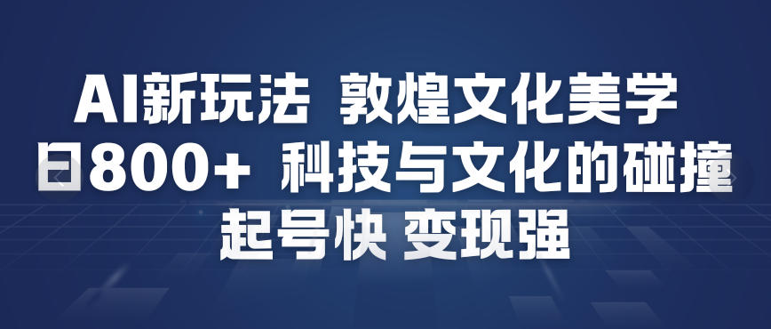 AI新玩法,敦煌文化美学,科技与文化的碰撞,起号快变现强-黑马项目网