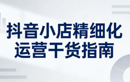 无缺·抖音店铺精细化运营干货指南新版(更新2026)-黑马项目网