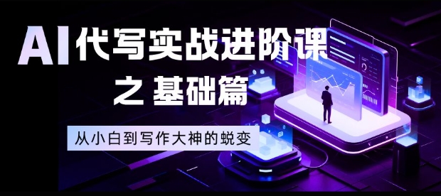 AI代写实战进阶课之基础篇，从小白到写作大神的蜕变【揭秘】-黑马项目网