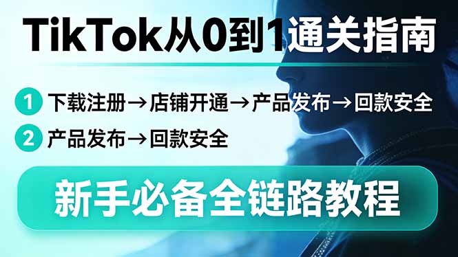 TikTok从0到1通关指南：下载注册→店铺开通→产品发布→回款安全，新手必备全链路教程-黑马项目网