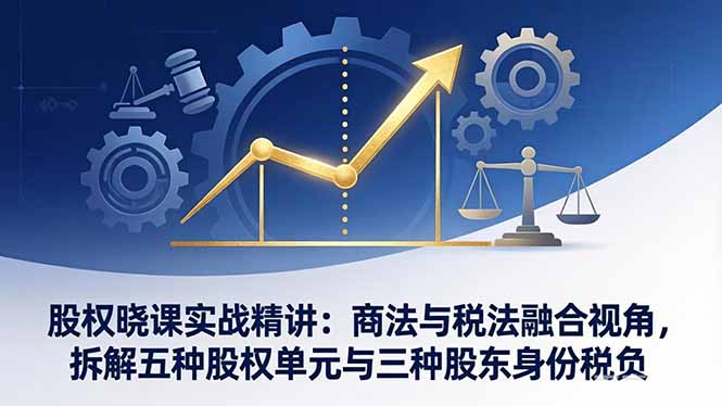 股权晓课实战精讲：商法与税法融合视角，拆解五种股权单元与三种股东身份税负-黑马项目网