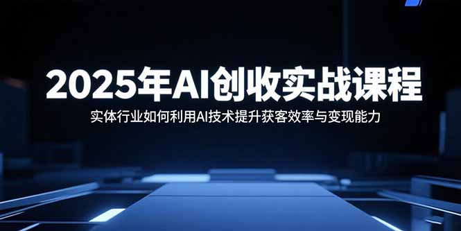 2025年AI创收实战课程：实体行业如何利用AI技术提升获客效率与变现能力-黑马项目网