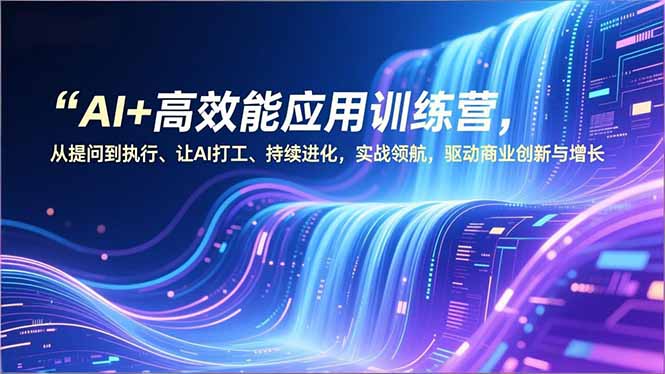 AI+高效能应用训练营，从提问到执行、让AI打工、持续进化，实战领航，驱动商业创新与增长-黑马项目网