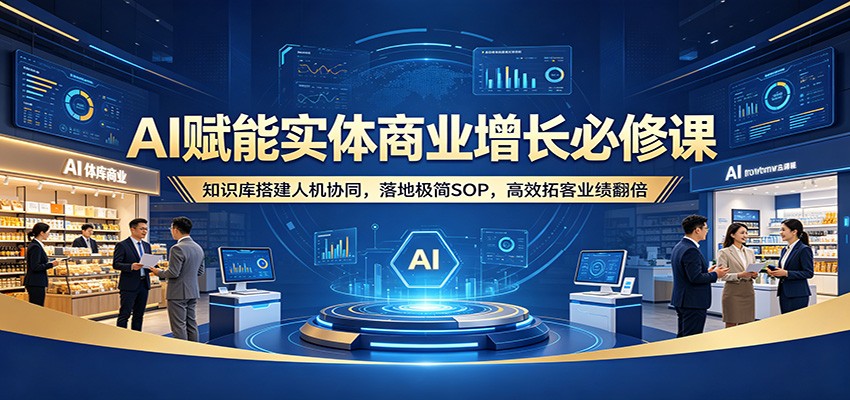 AI赋能实体商业增长必修课：知识库搭建人机协同，落地极简SOP，高效拓客业绩翻倍-黑马项目网