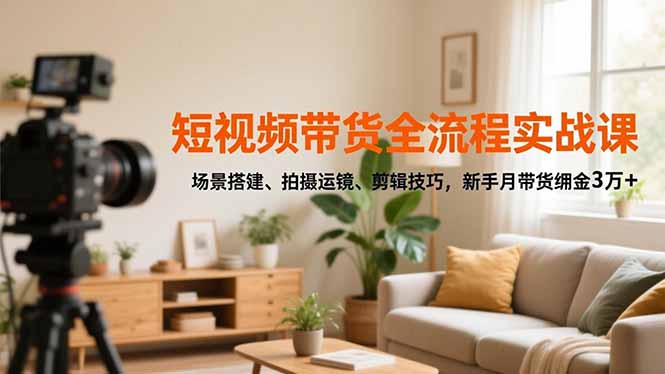 短视频带货全流程实战课，场景搭建、拍摄运镜、剪辑技巧，新手月带货佣金3万+-黑马项目网