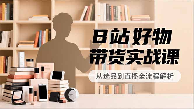 B站好物带货实战课，账号定位、选品拍摄、运营变现，全流程教学，实现UP主月入过万-黑马项目网