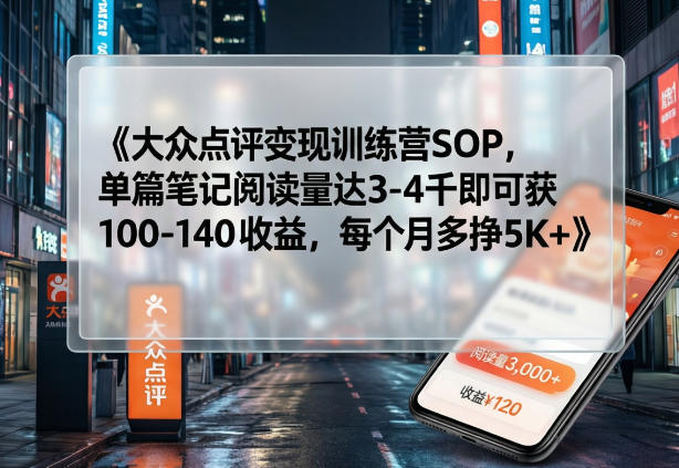大众点评变现训练营SOP，单篇笔记阅读量达3-4千即可获100-140收益，每个月多挣5K+-黑马项目网