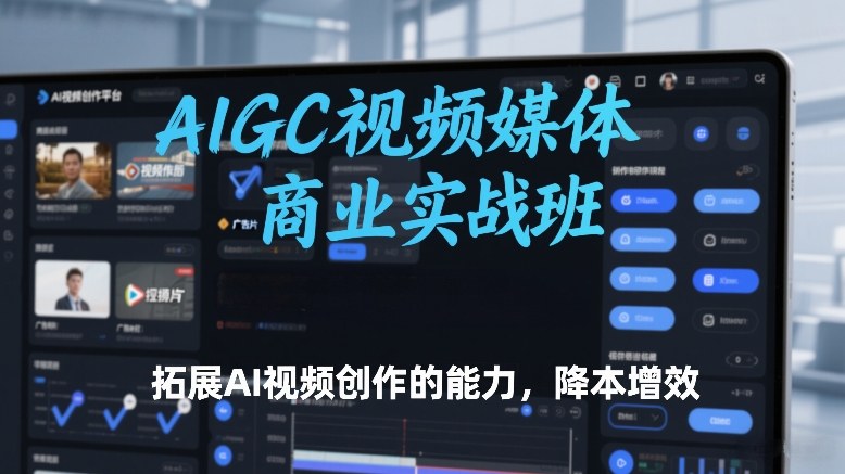 AIGC视频媒体商业实战班，拓展AI视频创作的能力，降本增效-黑马项目网
