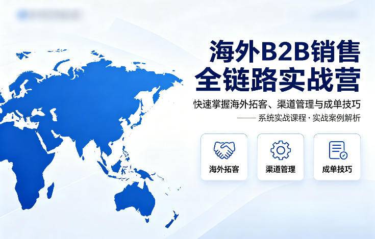 海外B2B销售全链路实战营，快速掌握海外拓客、渠道管理与成单技巧-黑马项目网