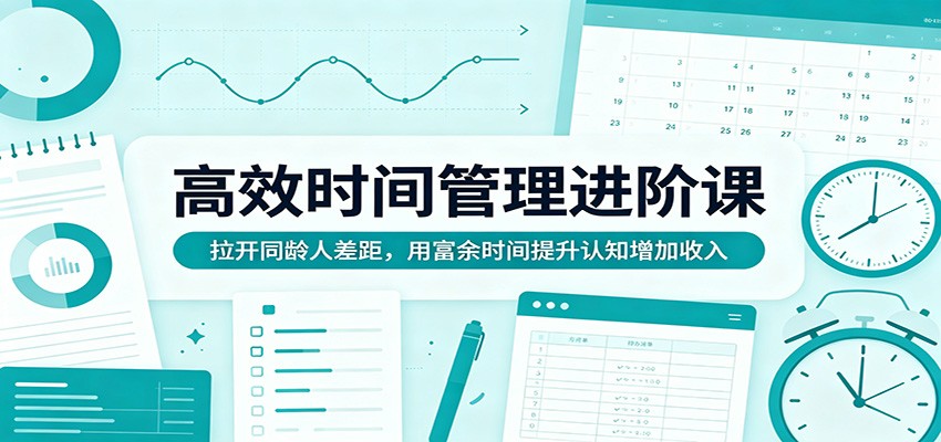 高效时间管理进阶课：拉开同龄人差距，用富余时间提升认知增加收入-黑马项目网