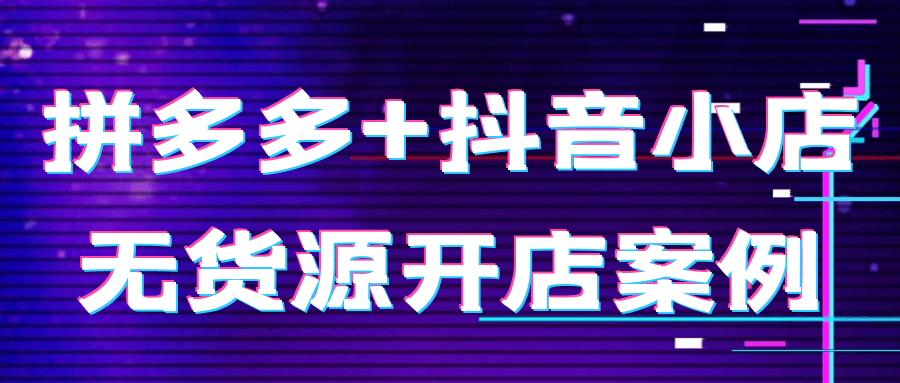 拼多多+抖音小店无货源开店案例-黑马项目网