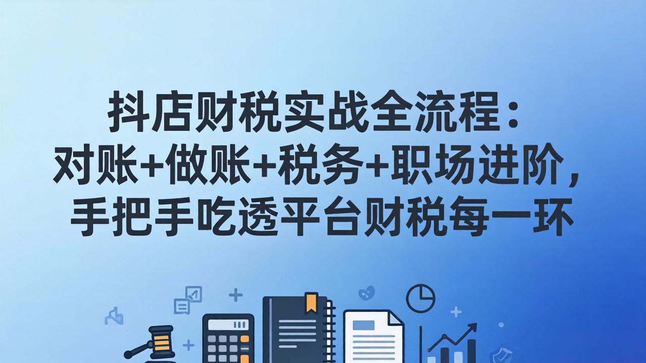 抖店财税实操全流程：对账+做账+税务+职场进阶，手把手吃透平台财税每一环-黑马项目网