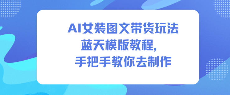 AI女装图文带货玩法蓝天模版教程，手把手教你去制作-黑马项目网