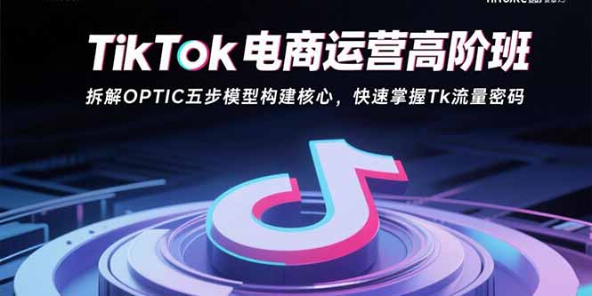 TikTok电商运营高阶班：拆解OPTIC五步模型构建核心，快速掌握Tk流量密码-黑马项目网