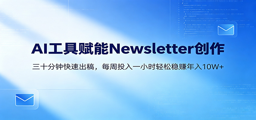 AI赋能Newsletter变现课：30分钟出内容，每周1小时年入10W+-黑马项目网