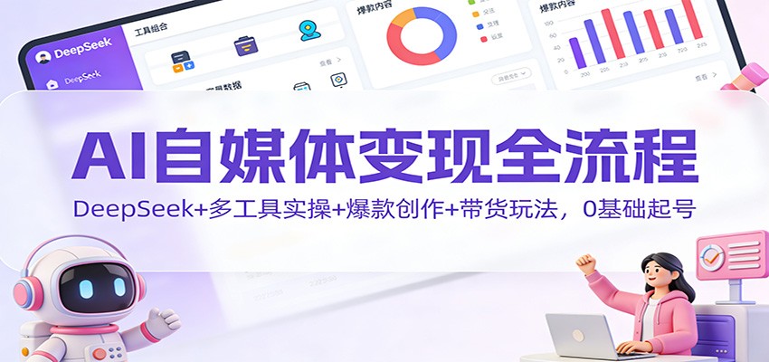 AI自媒体变现全流程：DeepSeek+多工具实操+爆款创作+带货玩法，0基础起号-黑马项目网