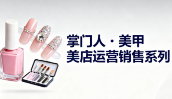 美甲店运营销售系列，助力美甲店老板及从业者提升运营、销售与管理能力-黑马项目网