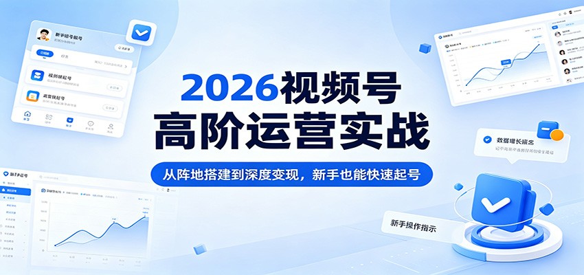 2026视频号高阶运营实战：从阵地搭建到深度变现，新手也能快速起号-黑马项目网