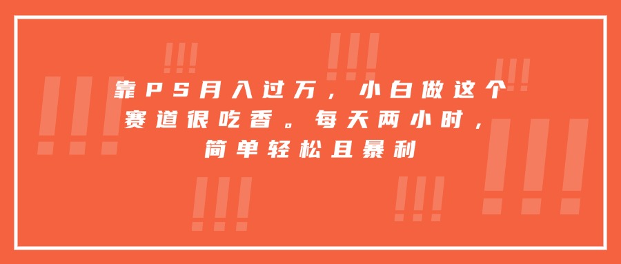 靠PS月入过万，小白做这个赛道很吃香。每天两小时，简单轻松且暴利-黑马项目网