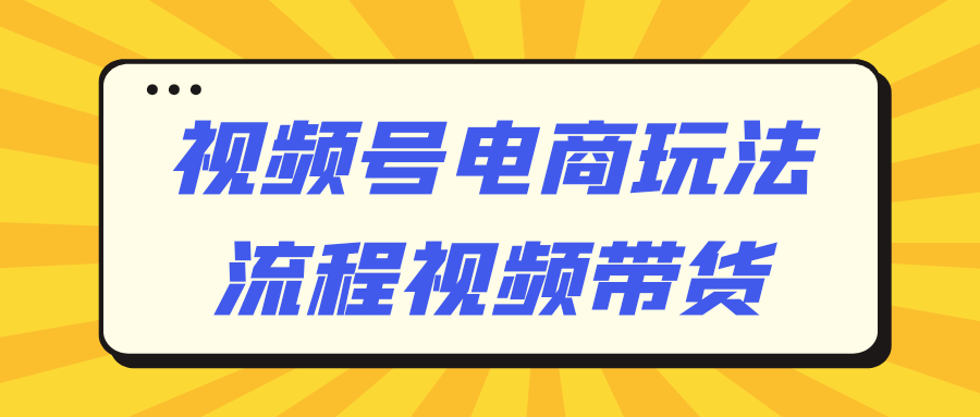 视频号电商玩法流程视频带货-黑马项目网