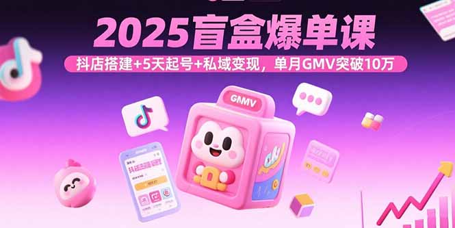 2025盲盒爆单课，抖店搭建+5天起号+私域变现，单月GMV突破10万-黑马项目网