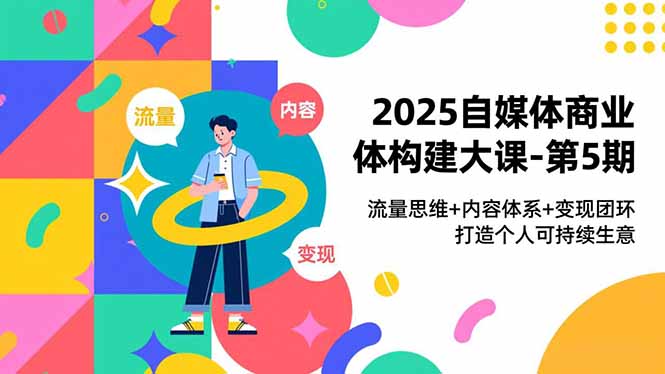 2025自媒体商业体构建大课-第5期，流量思维+内容体系+变现闭环，打造个人可持续生意-黑马项目网