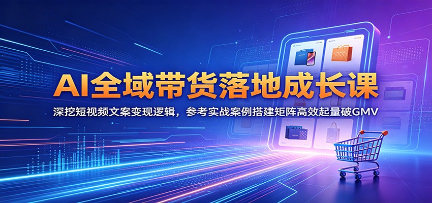 AI全域带货落地成长课：深挖短视频文案变现逻辑，参考实战案例搭建矩阵高效起量破GMV-黑马项目网