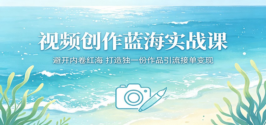 视频创作蓝海实战课：避开内卷红海，打造独一份作品引流接单变现-黑马项目网