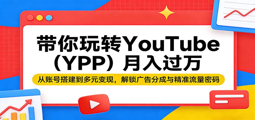 带你玩转YouTube(YPP)月入过万：从账号搭建到多元变现，解锁广告分成与精准流量密码-黑马项目网