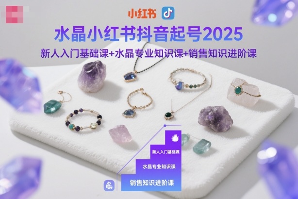 水晶小红书抖音起号2025，新人入门基础课+水晶专业知识课+销售知识进阶课-黑马项目网