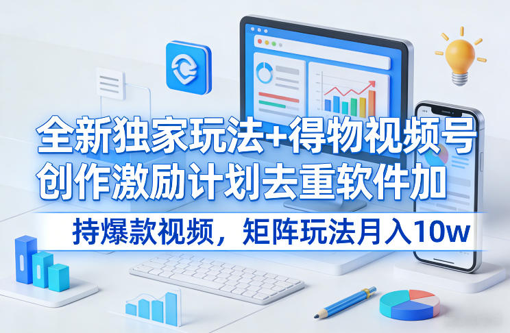 全新独家玩法+得物视频号创作激励计划去重软件加持爆款视频，矩阵玩法月入10w+【揭秘】-黑马项目网